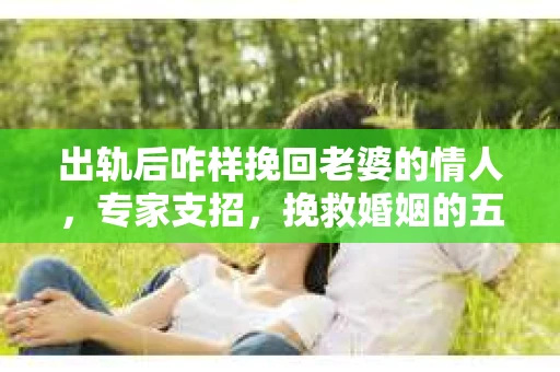 出轨后咋样挽回老婆的情人,专家支招,挽救婚姻的五大策略 出轨后咋样挽回老婆的情人,专家支招,挽救婚姻的五大策略