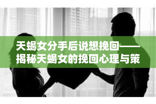 天蝎女分手后说想挽回——揭秘天蝎女的挽回心理与策略