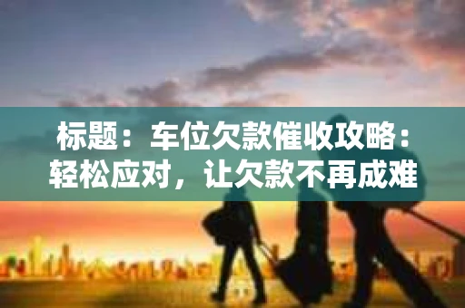 标题：车位欠款催收攻略：轻松应对，让欠款不再成难题