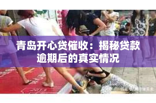 青岛开心贷催收：揭秘贷款逾期后的真实情况