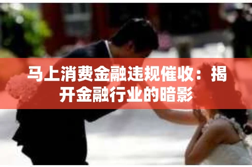 马上消费金融违规催收：揭开金融行业的暗影