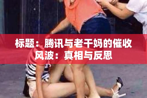 标题：腾讯与老干妈的催收风波：真相与反思