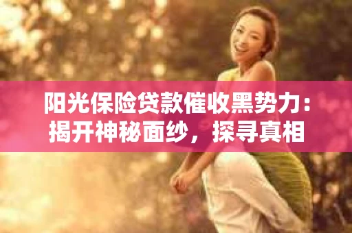 阳光保险贷款催收黑势力：揭开神秘面纱，探寻真相