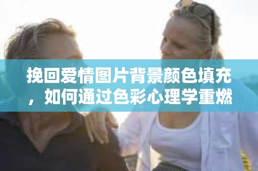 挽回爱情图片背景颜色填充，如何通过色彩心理学重燃爱情火花