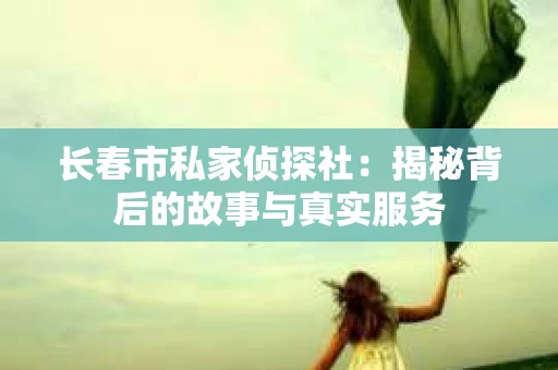 长春市私家侦探社：揭秘背后的故事与真实服务