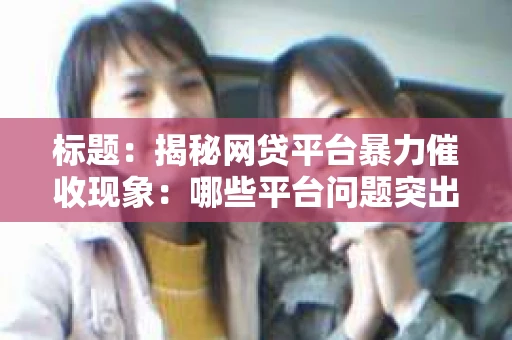 标题：揭秘网贷平台暴力催收现象：哪些平台问题突出？