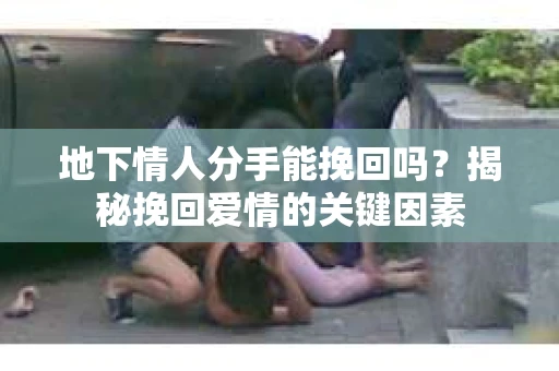 地下情人分手能挽回吗？揭秘挽回爱情的关键因素