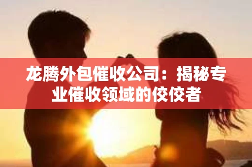 龙腾外包催收公司：揭秘专业催收领域的佼佼者