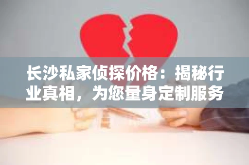 长沙私家侦探价格:揭秘行业真相,为您量身定制服务 长沙私家侦探价格:揭秘行业真相,为您量身定制服务