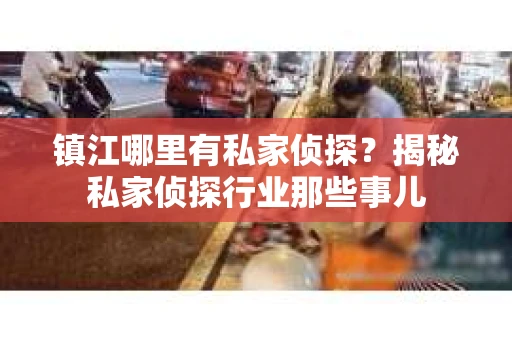 镇江哪里有私家侦探？揭秘私家侦探行业那些事儿