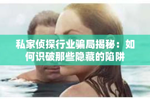 私家侦探行业骗局揭秘：如何识破那些隐藏的陷阱