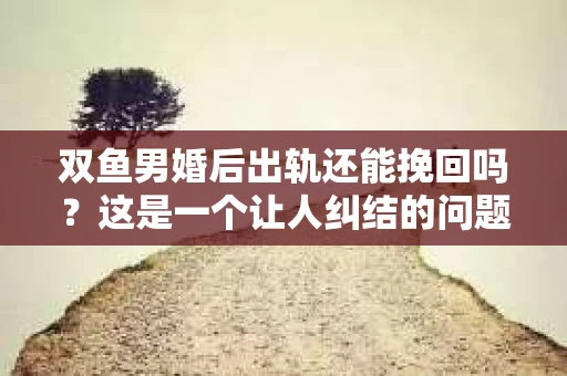 双鱼男婚后出轨还能挽回吗？这是一个让人纠结的问题。我们都知道，婚姻是建立在信任和忠诚的基础上的，一旦出轨，对婚姻的打击是巨大的。那么，双鱼男婚后出轨还能挽回吗？让我们一起来探讨这个问题。