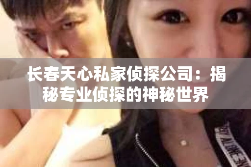 长春天心私家侦探公司：揭秘专业侦探的神秘世界