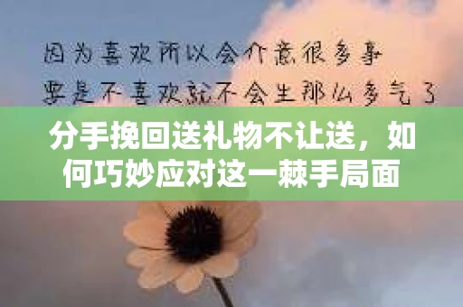 分手挽回送礼物不让送，如何巧妙应对这一棘手局面