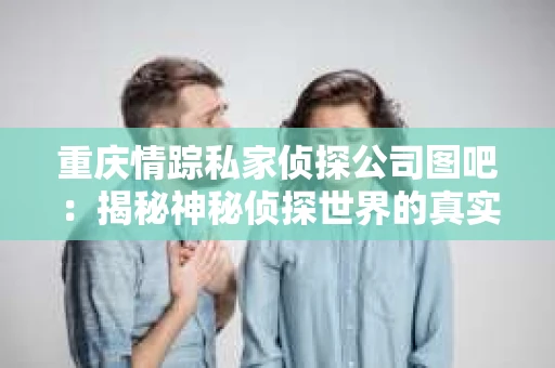 重庆情踪私家侦探公司图吧：揭秘神秘侦探世界的真实面貌