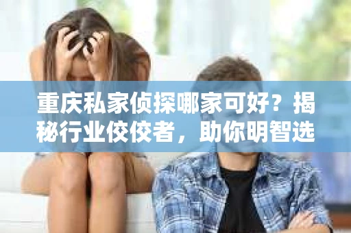 重庆私家侦探哪家可好？揭秘行业佼佼者，助你明智选择