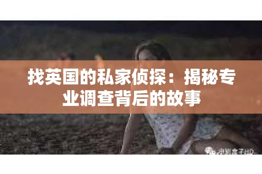 找英国的私家侦探：揭秘专业调查背后的故事