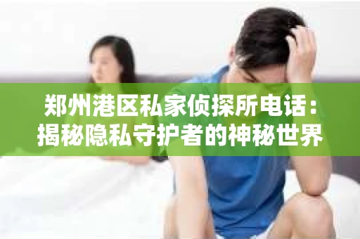 郑州港区私家侦探所电话：揭秘隐私守护者的神秘世界