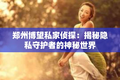 郑州博望私家侦探：揭秘隐私守护者的神秘世界
