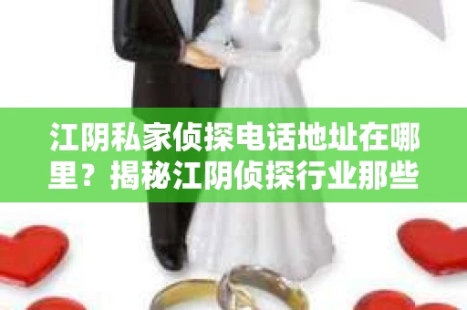 江阴私家侦探电话地址在哪里？揭秘江阴侦探行业那些事儿