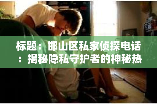 标题：邯山区私家侦探电话：揭秘隐私守护者的神秘热线