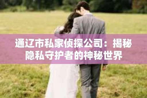 通辽市私家侦探公司：揭秘隐私守护者的神秘世界