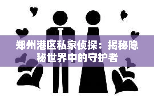 郑州港区私家侦探：揭秘隐秘世界中的守护者