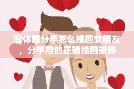 歌体面分手怎么挽回女朋友，分手后的正确挽回策略