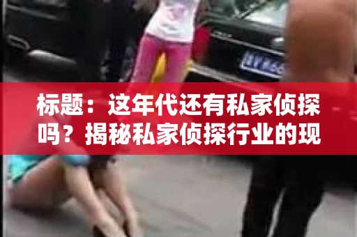 标题：这年代还有私家侦探吗？揭秘私家侦探行业的现状与变迁