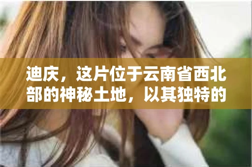 迪庆，这片位于云南省西北部的神秘土地，以其独特的自然风光和深厚的民族文化而闻名。然而，在这片宁静的土地上，也难免会有一些让人头疼的隐私问题。那么，当您在迪庆遇到需要私家侦探帮助的情况时，去哪里寻找呢？今天，我就来和大家聊聊这个话题。