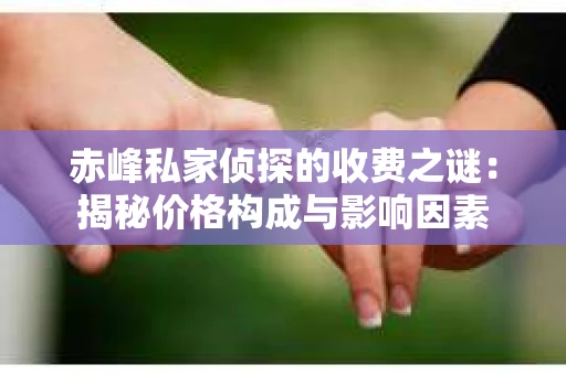 赤峰私家侦探的收费之谜：揭秘价格构成与影响因素