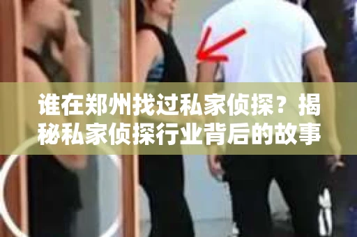 谁在郑州找过私家侦探？揭秘私家侦探行业背后的故事
