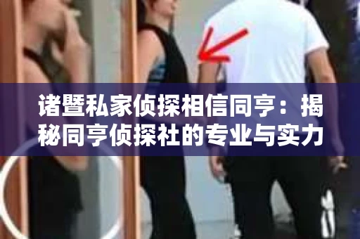 诸暨私家侦探相信同亨：揭秘同亨侦探社的专业与实力