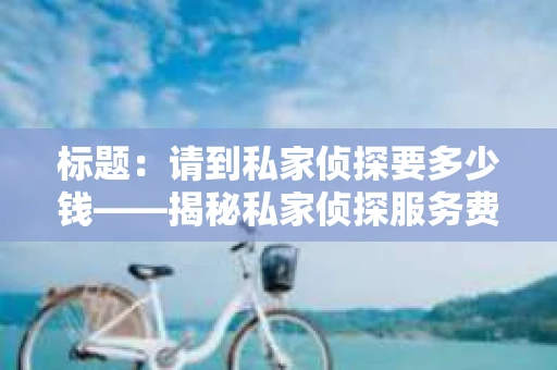 标题：请到私家侦探要多少钱——揭秘私家侦探服务费用之谜