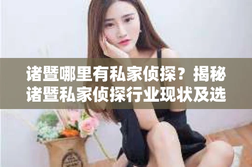 诸暨哪里有私家侦探？揭秘诸暨私家侦探行业现状及选择指南