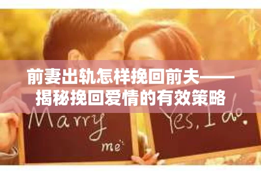 前妻出轨怎样挽回前夫——揭秘挽回爱情的有效策略