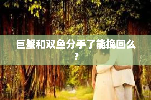 巨蟹和双鱼分手了能挽回么？