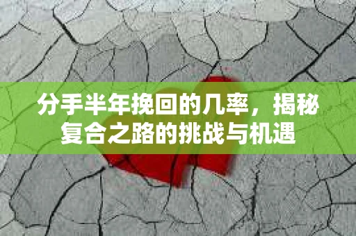 分手半年挽回的几率，揭秘复合之路的挑战与机遇