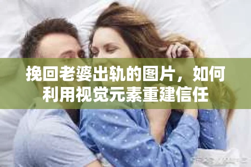 挽回老婆出轨的图片，如何利用视觉元素重建信任