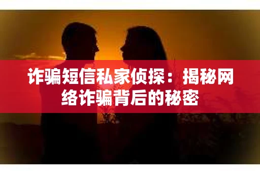 诈骗短信私家侦探：揭秘网络诈骗背后的秘密