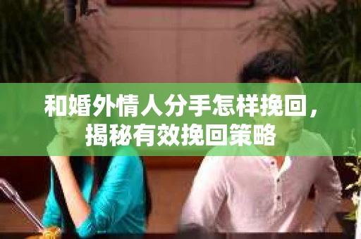 和婚外情人分手怎样挽回，揭秘有效挽回策略