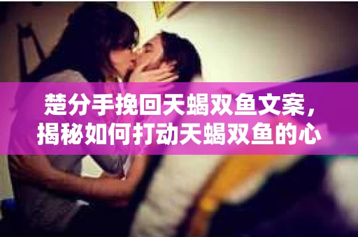 楚分手挽回天蝎双鱼文案，揭秘如何打动天蝎双鱼的心