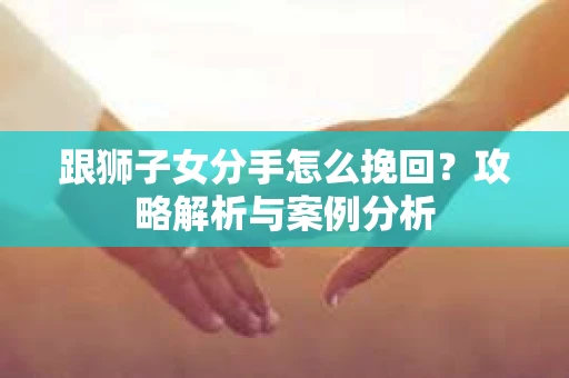 跟狮子女分手怎么挽回？攻略解析与案例分析