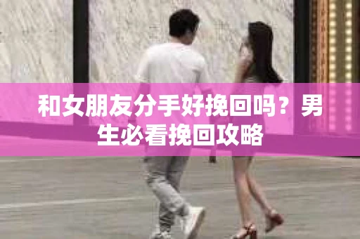 和女朋友分手好挽回吗？男生必看挽回攻略