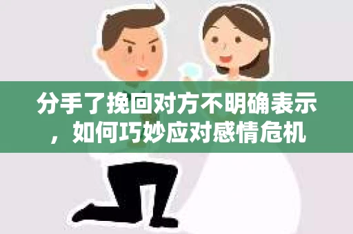 分手了挽回对方不明确表示，如何巧妙应对感情危机