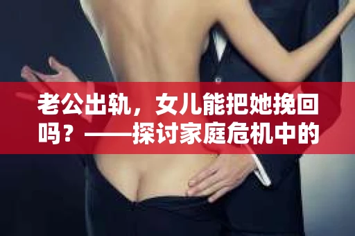 老公出轨，女儿能把她挽回吗？——探讨家庭危机中的情感救赎