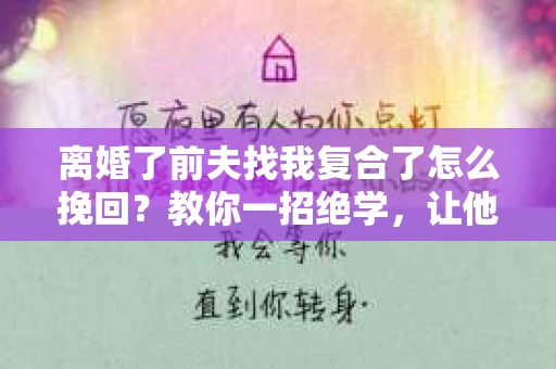离婚了前夫找我复合了怎么挽回?教你一招绝学,让他重新回到你的身边! 离婚了前夫找我复合了怎么挽回?教你一招绝学,让他重新回到你的身边!