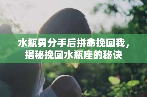 水瓶男分手后拼命挽回我，揭秘挽回水瓶座的秘诀