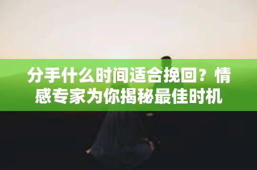 分手什么时间适合挽回？情感专家为你揭秘最佳时机