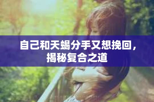 自己和天蝎分手又想挽回，揭秘复合之道
